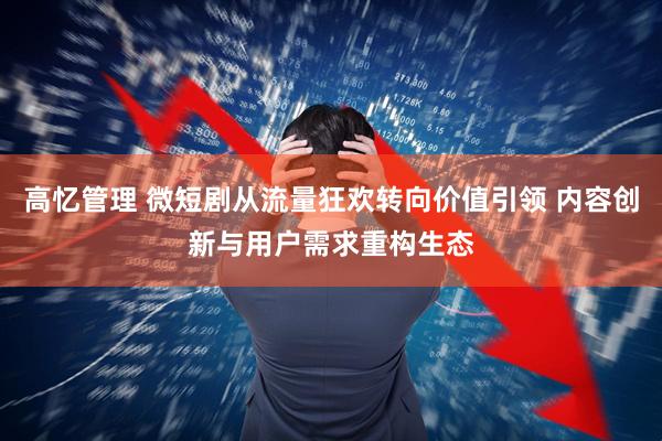高忆管理 微短剧从流量狂欢转向价值引领 内容创新与用户需求重构生态