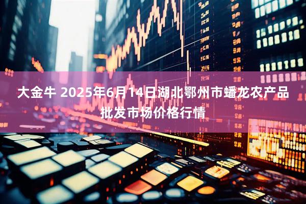 大金牛 2025年6月14日湖北鄂州市蟠龙农产品批发市场价格行情