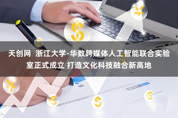 天创网  浙江大学-华数跨媒体人工智能联合实验室正式成立 打造文化科技融合新高地