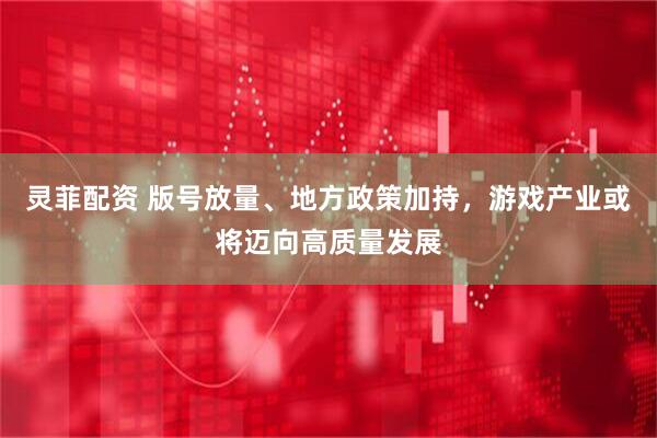 灵菲配资 版号放量、地方政策加持，游戏产业或将迈向高质量发展