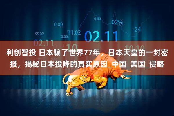 利创智投 日本骗了世界77年，日本天皇的一封密报，揭秘日本投降的真实原因_中国_美国_侵略
