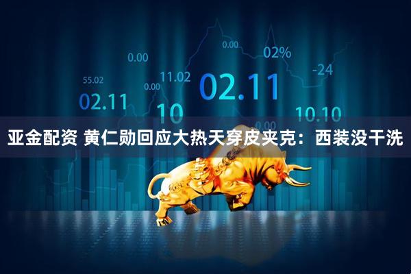 亚金配资 黄仁勋回应大热天穿皮夹克：西装没干洗