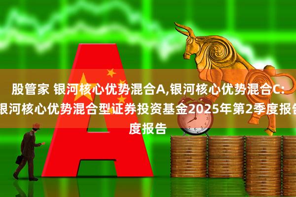 股管家 银河核心优势混合A,银河核心优势混合C: 银河核心优势混合型证券投资基金2025年第2季度报告