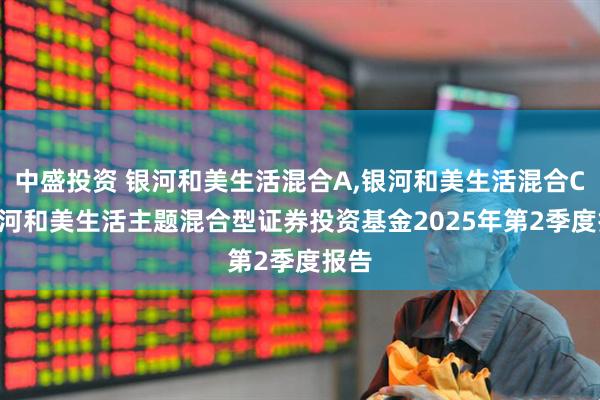 中盛投资 银河和美生活混合A,银河和美生活混合C: 银河和美生活主题混合型证券投资基金2025年第2季度报告