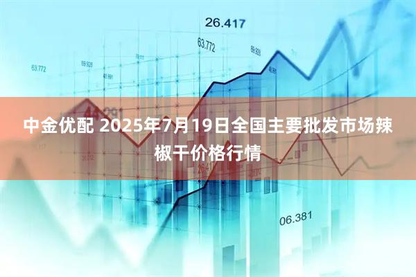 中金优配 2025年7月19日全国主要批发市场辣椒干价格行情