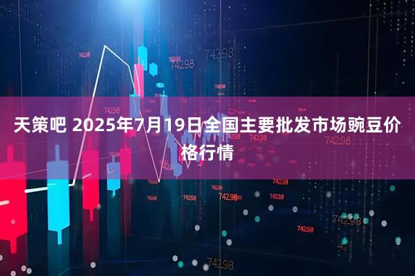 天策吧 2025年7月19日全国主要批发市场豌豆价格行情