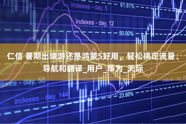 仁信 暑期出境游还是鸿蒙5好用，轻松搞定流量、导航和翻译_用户_华为_天际