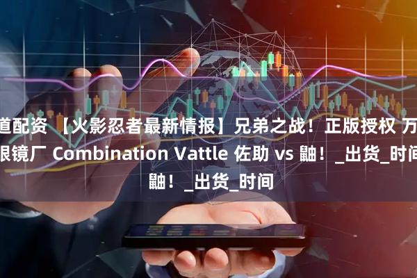 方道配资 【火影忍者最新情报】兄弟之战！正版授权 万代 眼镜厂 Combination Vattle 佐助 vs 鼬！_出货_时间