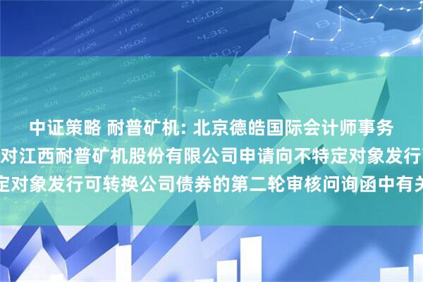 中证策略 耐普矿机: 北京德皓国际会计师事务所(特殊普通合伙)关于对江西耐普矿机股份有限公司申请向不特定对象发行可转换公司债券的第二轮审核问询函中有关财务事项的说明