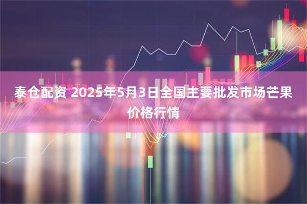 泰仓配资 2025年5月3日全国主要批发市场芒果价格行情