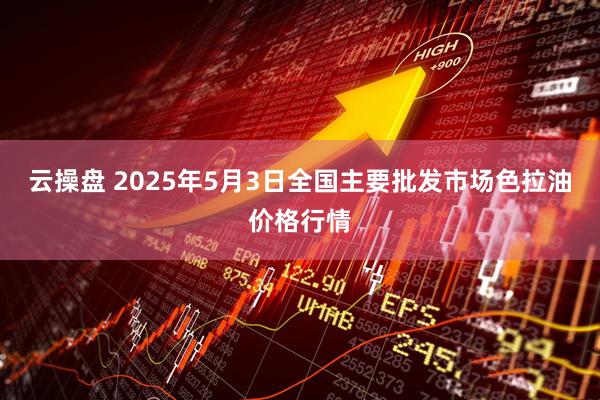 云操盘 2025年5月3日全国主要批发市场色拉油价格行情