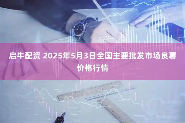 启牛配资 2025年5月3日全国主要批发市场良薯价格行情