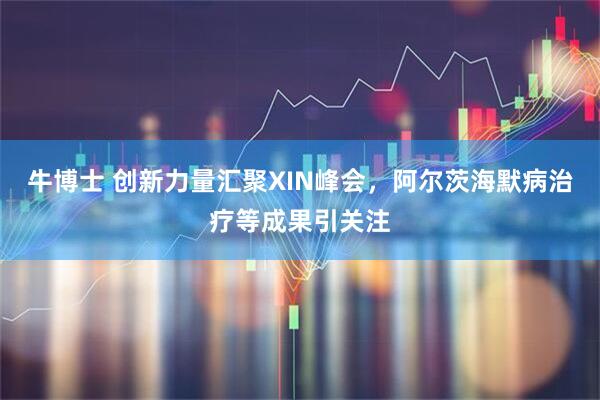 牛博士 创新力量汇聚XIN峰会，阿尔茨海默病治疗等成果引关注
