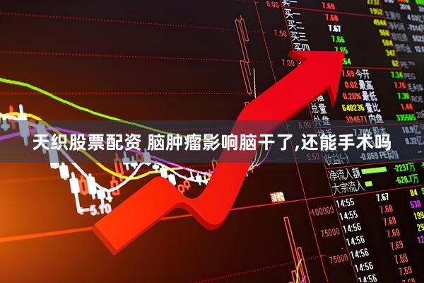 天织股票配资 脑肿瘤影响脑干了,还能手术吗