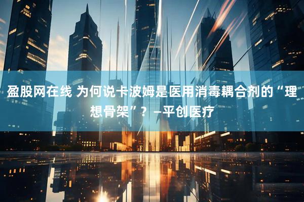 盈股网在线 为何说卡波姆是医用消毒耦合剂的“理想骨架”？—平创医疗