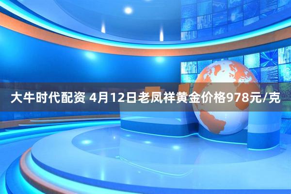 大牛时代配资 4月12日老凤祥黄金价格978元/克