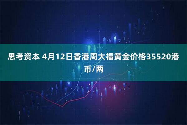 思考资本 4月12日香港周大福黄金价格35520港币/两