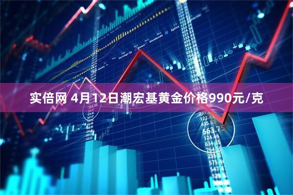 实倍网 4月12日潮宏基黄金价格990元/克