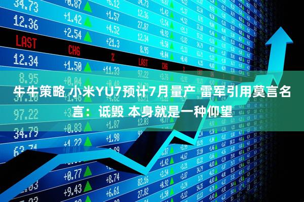牛牛策略 小米YU7预计7月量产 雷军引用莫言名言：诋毁 本身就是一种仰望