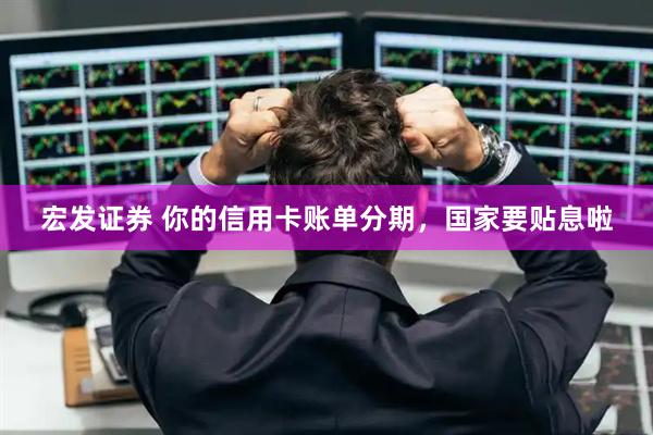 宏发证券 你的信用卡账单分期，国家要贴息啦