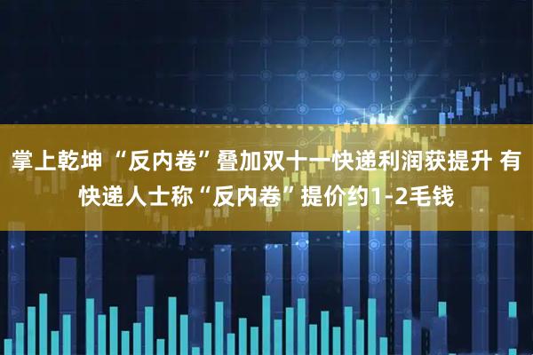 掌上乾坤 “反内卷”叠加双十一快递利润获提升 有快递人士称“反内卷”提价约1-2毛钱