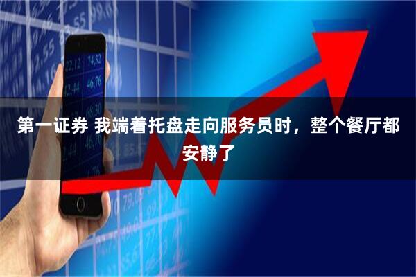 第一证券 我端着托盘走向服务员时，整个餐厅都安静了