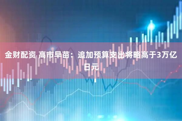 金财配资 高市早苗：追加预算支出将略高于3万亿日元